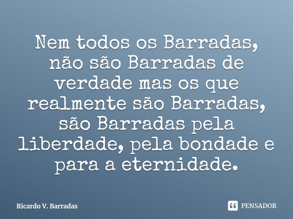⁠Nem todos os Barradas, não são Barradas de verdade mas os que realmente são Barradas, são Barradas pela liberdade, pela bondade e para a eternidade.... Frase de Ricardo V. Barradas.