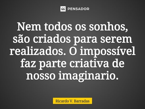 ⁠Nem todos os sonhos, são criados para serem realizados. O impossível faz parte criativa de nosso imaginário.... Frase de Ricardo V. Barradas.