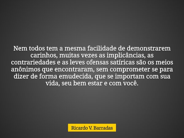 Nem todos tem a mesma facilidade de demonstrarem carinhos, muitas vezes as implicâncias, as contrariedades e as leves ofensas satíricas são os meios anônimos qu... Frase de Ricardo V. Barradas.