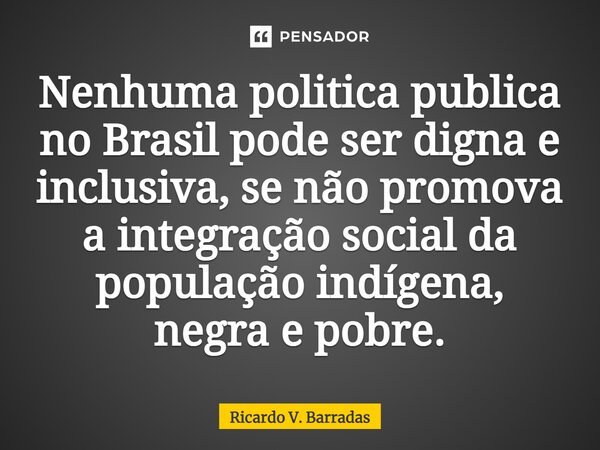 Nenhuma politica publica no Brasil pode ser digna e inclusiva, se não promova a integração social da população indígena, negra e pobre.... Frase de Ricardo V. Barradas.