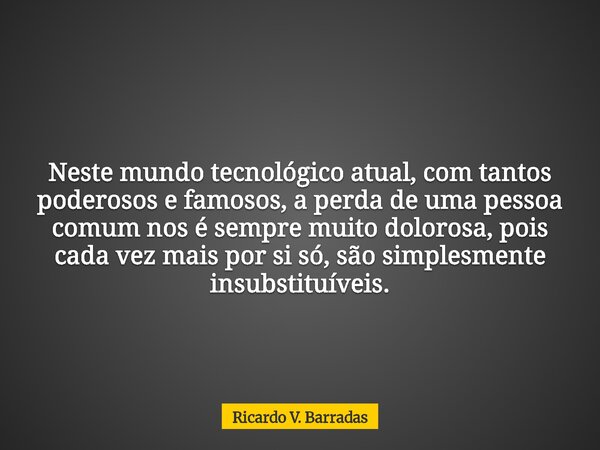 Neste mundo tecnológico atual, com tantos poderosos e famosos, a perda de uma pessoa comum nos é sempre muito dolorosa, pois cada vez mais por si só, são simple... Frase de Ricardo V. Barradas.