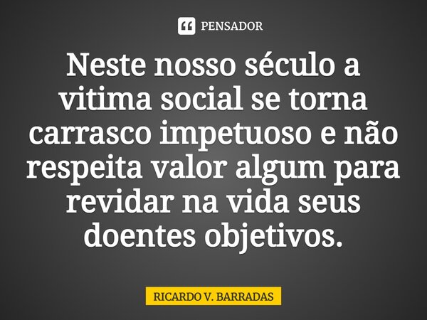 ⁠Neste nosso século a vitima social se torna carrasco impetuoso e não respeita valor algum para revidar na vida seus doentes objetivos.... Frase de Ricardo V. Barradas.