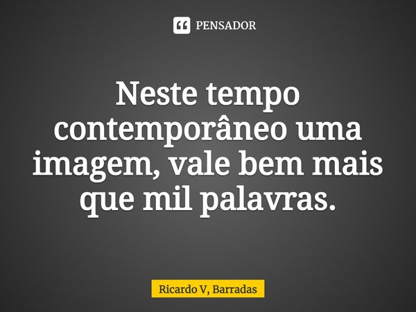 ⁠Neste tempo contemporâneo uma imagem, vale bem mais que mil palavras.... Frase de Ricardo V, Barradas.