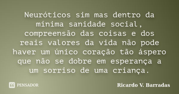 Neuróticos sim mas dentro da mínima sanidade social, compreensão das coisas e dos reais valores da vida não pode haver um único coração tão áspero que não se do... Frase de Ricardo V. Barradas.