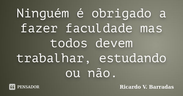 Ninguém é obrigado a fazer faculdade mas todos devem trabalhar, estudando ou não.... Frase de RICARDO V. BARRADAS.