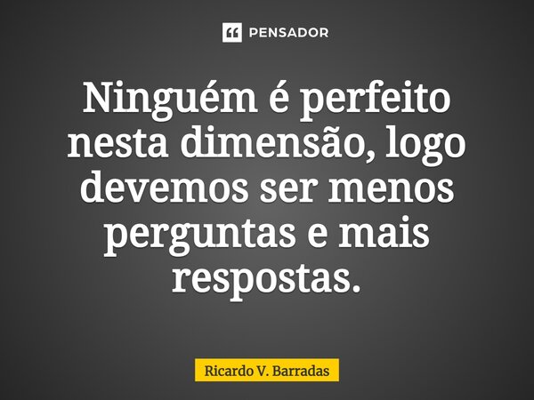 ⁠Ninguém é perfeito nesta dimensão, logo devemos ser menos perguntas e mais respostas.... Frase de Ricardo V. Barradas.