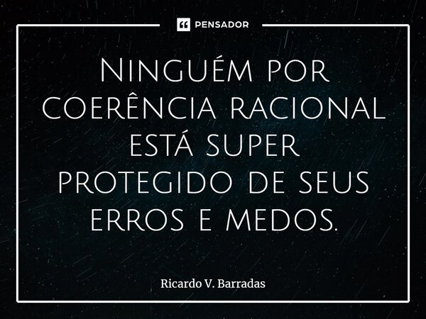 ⁠Ninguém por coerência racional está super protegido de seus erros e medos.... Frase de Ricardo V. Barradas.
