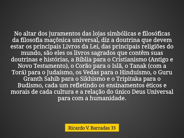 No altar dos juramentos das lojas simbólicas e filosóficas da filosofia maçônica universal, diz a doutrina que devem estar os principais Livros da Lei, das prin... Frase de Ricardo V. Barradas 33.