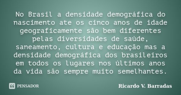 No Brasil a densidade demográfica do nascimento ate os cinco anos de idade geograficamente são bem diferentes pelas diversidades de saúde, saneamento, cultura e... Frase de RICARDO V. BARRADAS.