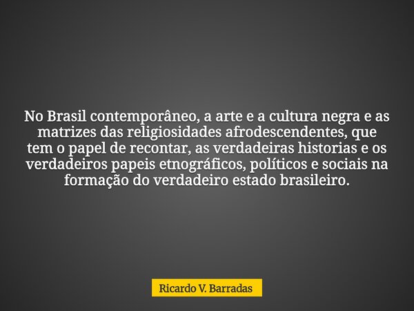 No Brasil contemporâneo, a arte e a cultura negra e as matrizes das religiosidades afrodescendentes, que tem o papel de recontar, as verdadeiras historias e os ... Frase de Ricardo V. Barradas.
