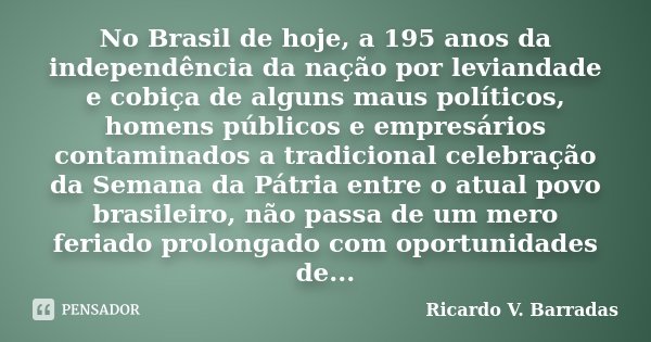 No Brasil de hoje, a 195 anos da independência da nação por leviandade e cobiça de alguns maus políticos, homens públicos e empresários contaminados a tradicion... Frase de RICARDO V. BARRADAS.