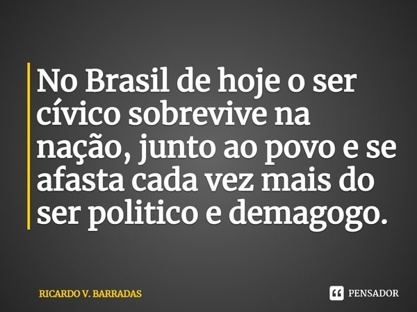 ⁠No Brasil de hoje o ser cívico sobrevive na nação, junto ao povo e se afasta cada vez mais do ser politico e demagogo.... Frase de Ricardo V. Barradas.