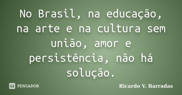 No Brasil, na educação, na arte e na cultura sem união, amor e persistência, não há solução.... Frase de RICARDO V. BARRADAS.