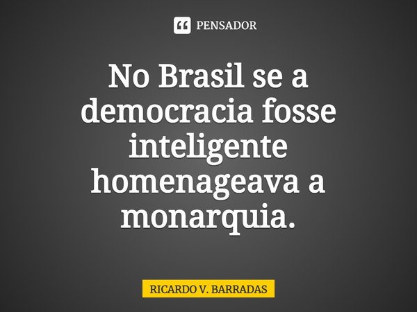No Brasil se a democracia fosse inteligente homenageava a monarquia.⁠... Frase de Ricardo V. Barradas.