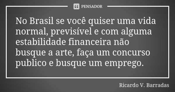 No Brasil se você quiser uma vida normal, previsível e com alguma estabilidade financeira não busque a arte, faça um concurso publico e busque um emprego.... Frase de RICARDO V. BARRADAS.
