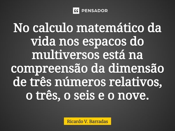 ⁠No calculo matemático da vida nos espaços do multiversos está na compreensão da dimensão de três números relativos, o três, o seis e o nove.... Frase de Ricardo V. Barradas.