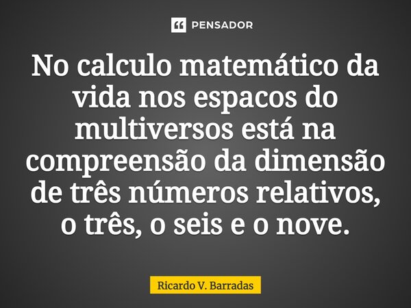 ⁠No calculo matemático da vida nos espaços do multiversos está na compreensão da dimensão de três números relativos, o três, o seis e o nove.... Frase de Ricardo V. Barradas.