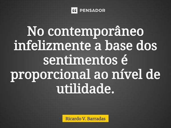 ⁠No contemporâneo infelizmente a base dos sentimentos é proporcional ao nível de utilidade.... Frase de Ricardo V. Barradas.
