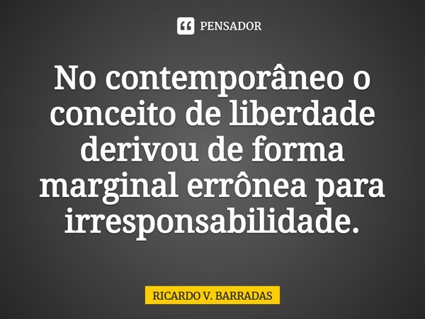 ⁠No contemporâneo o conceito de liberdade derivou de forma marginal errônea para irresponsabilidade.... Frase de Ricardo V. Barradas.