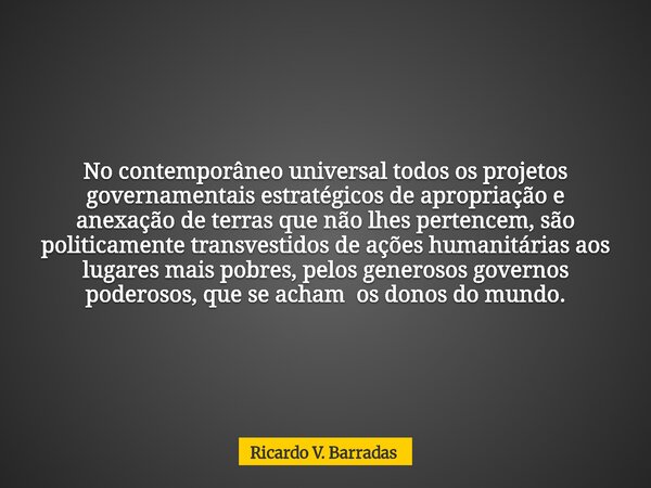 No contemporâneo universal todos os projetos governamentais estratégicos de apropriação e anexação de terras que não lhes pertencem, são politicamente transvest... Frase de Ricardo V. Barradas.