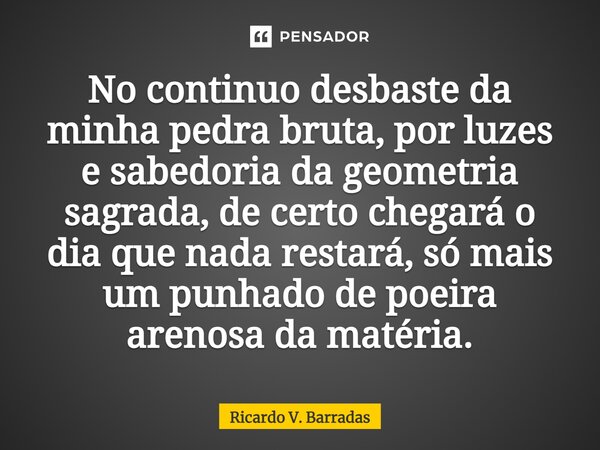 ⁠No continuo desbaste da minha pedra bruta, por luzes e sabedoria da geometria sagrada, de certo chegará o dia que nada restará, só mais um punhado de poeira ar... Frase de Ricardo V. Barradas.