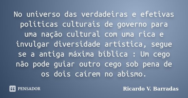 No universo das verdadeiras e efetivas políticas culturais de governo para uma nação cultural com uma rica e invulgar diversidade artística, segue se a antiga m... Frase de Ricardo V. Barradas.