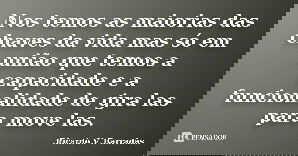 Nos temos as maiorias das chaves da vida mas só em união que temos a capacidade e a funcionalidade de gira las para move las.... Frase de RICARDO V. BARRADAS.