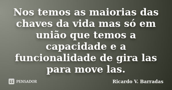 Nos temos as maiorias das chaves da vida mas só em união que temos a capacidade e a funcionalidade de gira las para move las.... Frase de RICARDO V. BARRADAS.