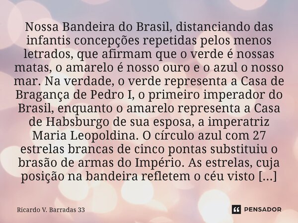 Nossa Bandeira do Brasil, distanciando das infantis concepções repetidas pelos menos letrados, que afirmam que o verde é nossas matas, o amarelo é nosso ouro e... Frase de RICARDO V. BARRADAS 33.