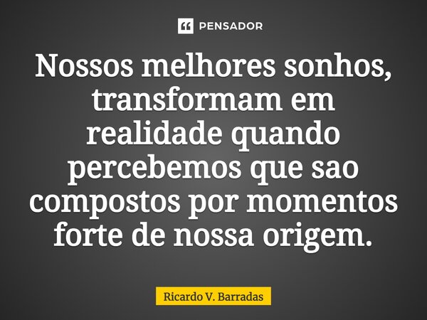 ⁠Nossos melhores sonhos, transformam em realidade quando percebemos que são compostos por momentos forte de nossa origem.... Frase de Ricardo V. Barradas.