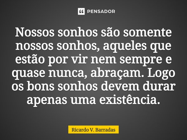 ⁠Nossos sonhos são somente nossos sonhos, aqueles que estão por vir nem sempre e quase nunca, abraçam. Logo os bons sonhos devem durar apenas uma existência.... Frase de Ricardo V. Barradas.