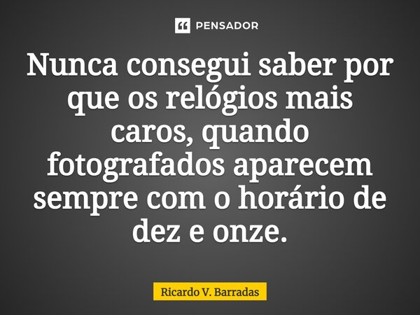 ⁠Nunca consegui saber por que os relógios mais caros, quando fotografados aparecem sempre com o horário de dez e onze.... Frase de Ricardo V. Barradas.