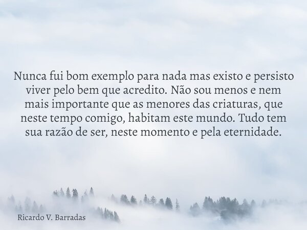 Nunca fui bom exemplo para nada mas existo e persisto viver pelo bem que acredito. Não sou menos e nem mais importante que as menores das criaturas, que neste t... Frase de Ricardo V. Barradas.
