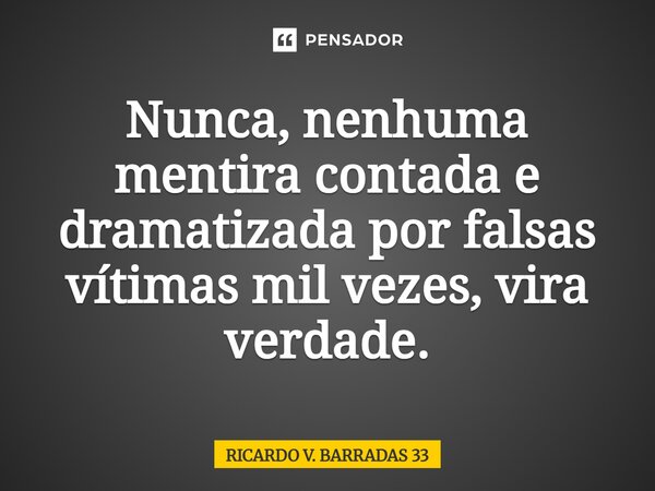 Nunca, nenhuma mentira contada e dramatizada por falsas vítimas mil vezes, vira verdade.... Frase de Ricardo V. Barradas 33.