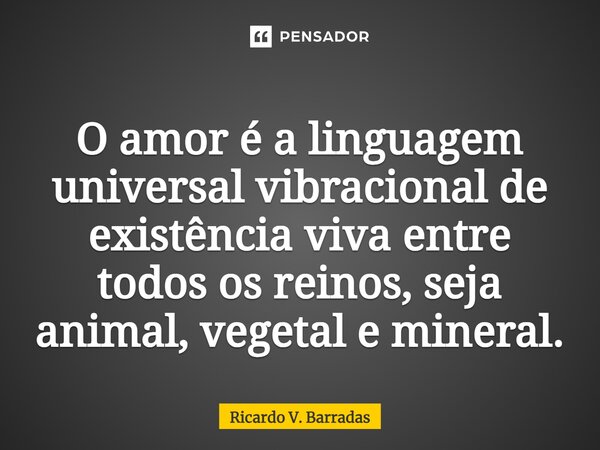 ⁠O amor é a linguagem universal vibracional de existência viva entre todos os reinos, seja animal, vegetal e mineral.... Frase de Ricardo V. Barradas.