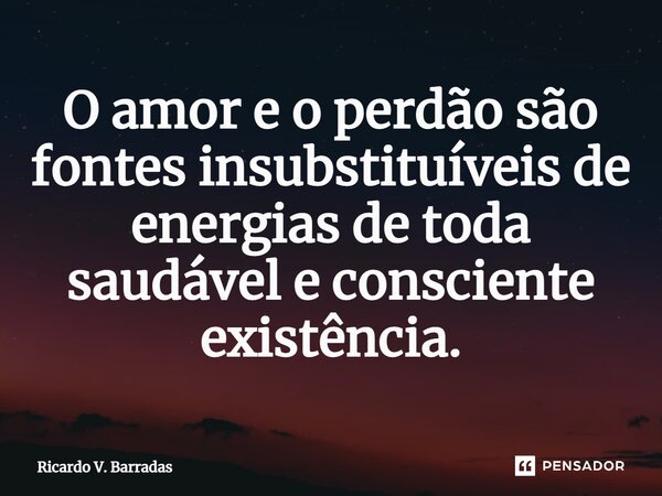 ⁠O amor e o perdão são fontes insubstituíveis de energias de toda saudável e consciente existência.... Frase de Ricardo V. Barradas.