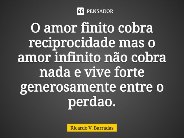 ⁠O amor finito cobra reciprocidade mas o amor infinito não cobra nada e vive forte generosamente entre o perdão.... Frase de Ricardo V. Barradas.