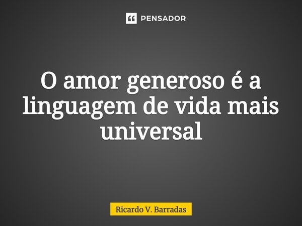 ⁠O amor generoso é a linguagem de vida mais universal... Frase de Ricardo V. Barradas.
