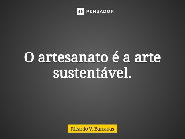 ⁠O artesanato é a arte sustentável.... Frase de Ricardo V. Barradas.