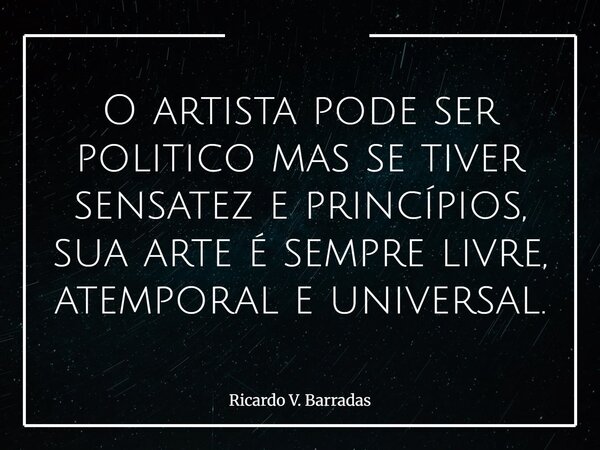 O artista pode ser politico mas se tiver sensatez e princípios, sua arte é sempre livre, atemporal e universal.... Frase de Ricardo V. Barradas.