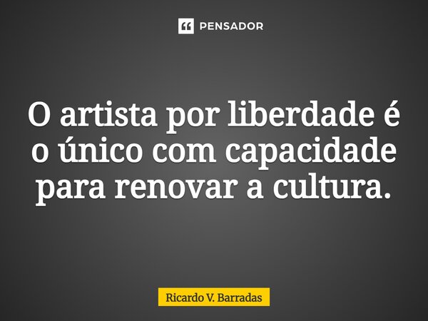 ⁠O artista por liberdade é o único com capacidade para renovar a cultura.... Frase de Ricardo V. Barradas.