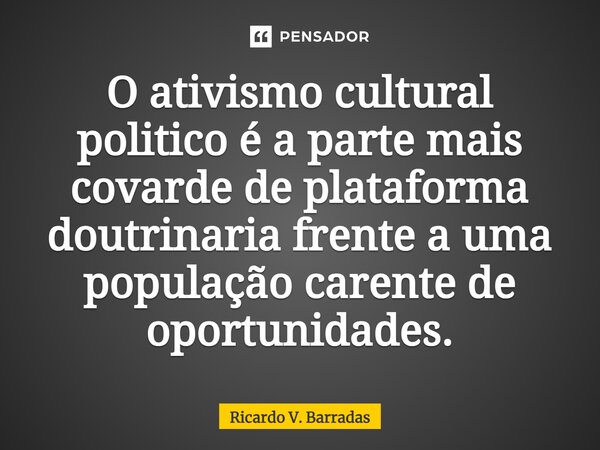 ⁠O ativismo cultural politico é a parte mais covarde de plataforma doutrinaria frente a uma população carente de oportunidades.... Frase de Ricardo V. Barradas.