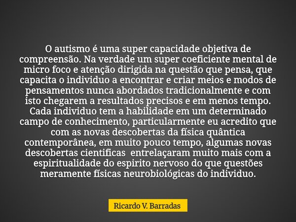 O autismo é uma super capacidade objetiva de compreensão. Na verdade um super coeficiente mental de micro foco e atenção dirigida na questão que pensa, que capa... Frase de Ricardo V. Barradas.