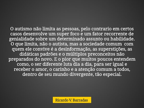 O autismo não limita as pessoas, pelo contrario em certos casos desenvolve um super foco e um fator recorrente de genialidade sobre um determinado assunto ou ha... Frase de Ricardo V. Barradas.