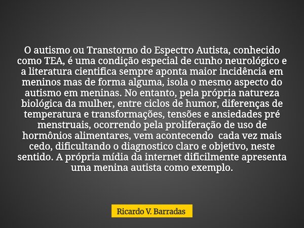 O autismo ou Transtorno do Espectro Autista, conhecido como TEA, é uma condição especial de cunho neurológico e a literatura cientifica sempre aponta maior inci... Frase de Ricardo V. Barradas.