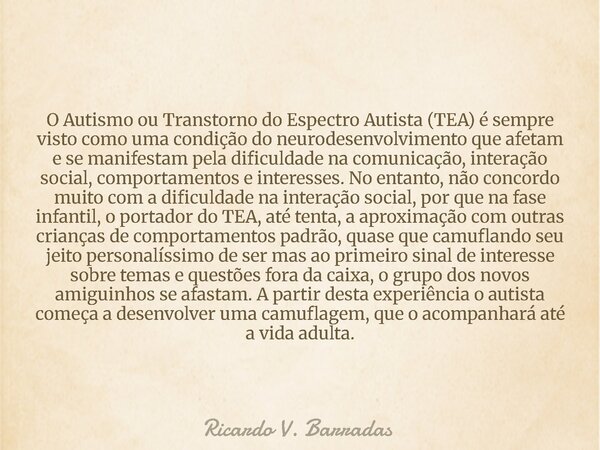 O Autismo ou Transtorno do Espectro Autista (TEA) é sempre visto como uma condição do neurodesenvolvimento que afetam e se manifestam pela dificuldade na comuni... Frase de Ricardo V. Barradas.