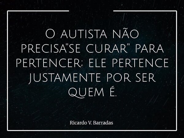 O autista não precisa "se curar" para pertencer; ele pertence justamente por ser quem é.... Frase de Ricardo V. Barradas.
