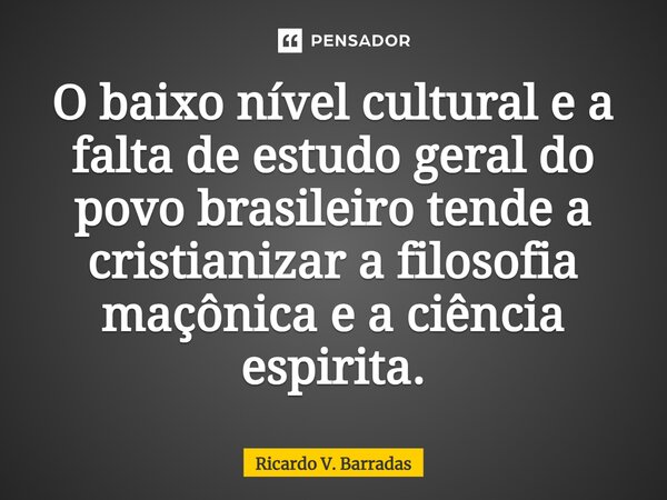 ⁠O baixo nível cultural e a falta de estudo geral do povo brasileiro tende a cristianizar a filosofia maçônica e a ciência espirita.... Frase de Ricardo V. Barradas.