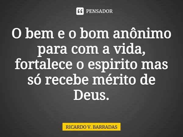 ⁠O bem e o bom anônimo para com a vida, fortalece o espirito mas só recebe mérito de Deus.... Frase de Ricardo V. Barradas.