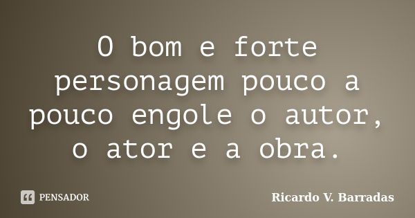 O bom e forte personagem pouco a pouco engole o autor, o ator e a obra.... Frase de RICARDO V. BARRADAS.